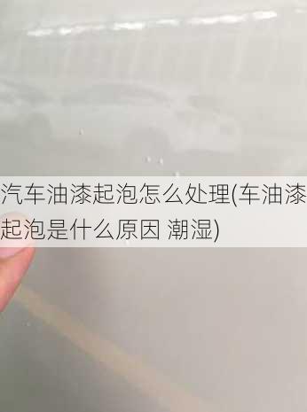 汽车油漆起泡怎么处理(车油漆起泡是什么原因 潮湿)