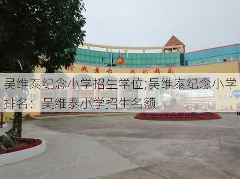 吴维泰纪念小学招生学位;吴维泰纪念小学排名：吴维泰小学招生名额