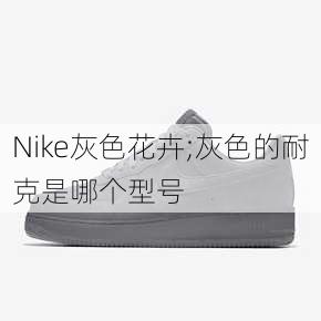 Nike灰色花卉;灰色的耐克是哪个型号