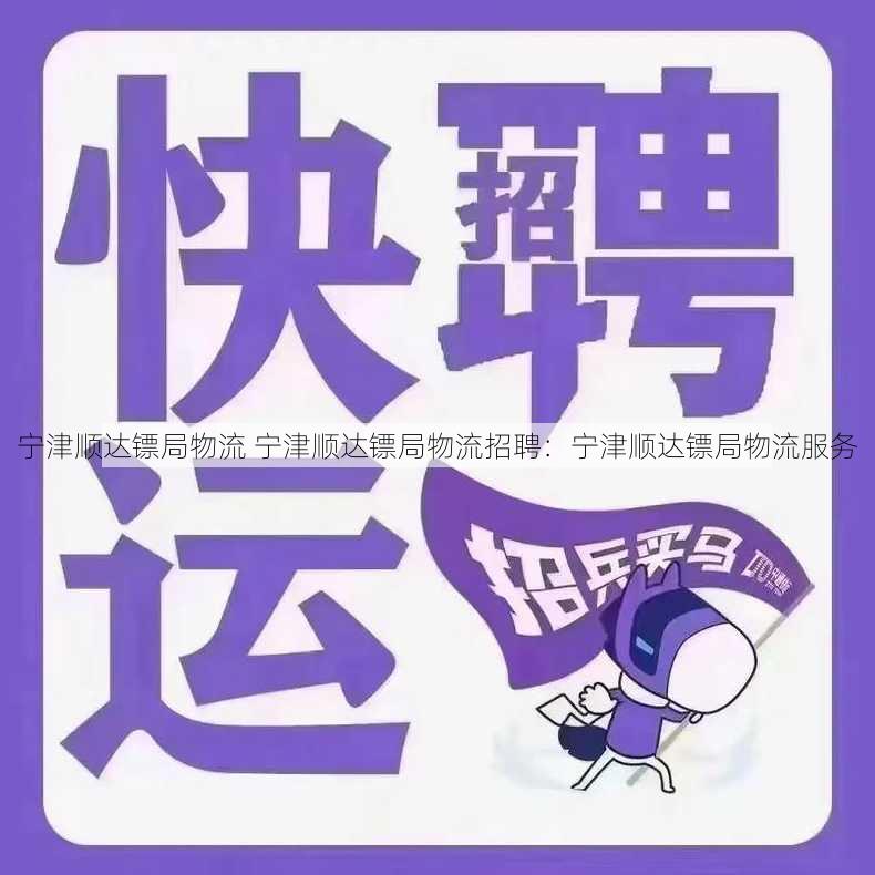 宁津顺达镖局物流 宁津顺达镖局物流招聘：宁津顺达镖局物流服务