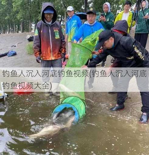 钓鱼人沉入河底钓鱼视频(钓鱼人沉入河底钓鱼视频大全)