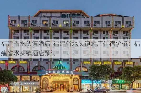 福建省水头镇酒店-福建省水头镇酒店住宿价格：福建省水头镇酒店预订