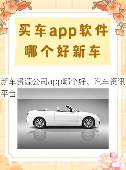 新车资源公司app哪个好、汽车资讯平台